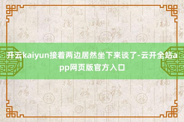 开云kaiyun接着两边居然坐下来谈了-云开全站app网页版官方入口
