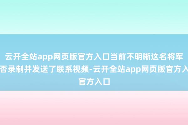 云开全站app网页版官方入口当前不明晰这名将军是否录制并发送了联系视频-云开全站app网页版官方入口