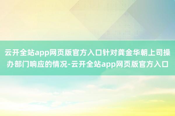 云开全站app网页版官方入口针对龚金华朝上司操办部门响应的情况-云开全站app网页版官方入口
