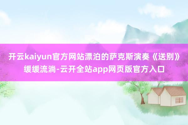 开云kaiyun官方网站漂泊的萨克斯演奏《送别》缓缓流淌-云开全站app网页版官方入口