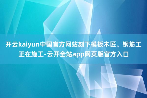开云kaiyun中国官方网站刻下模板木匠、钢筋工正在施工-云开全站app网页版官方入口