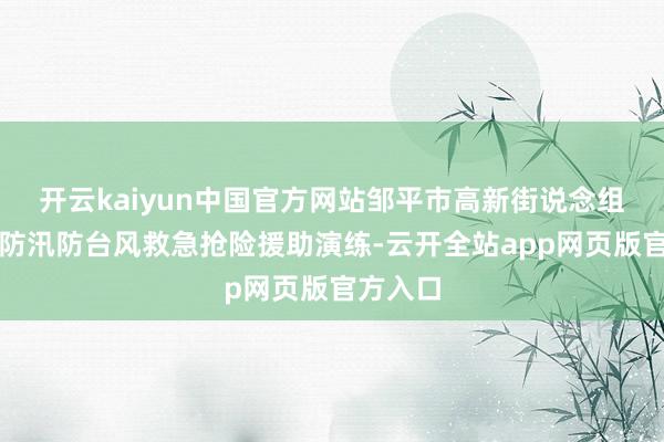 开云kaiyun中国官方网站邹平市高新街说念组织开展防汛防台风救急抢险援助演练-云开全站app网页版官方入口
