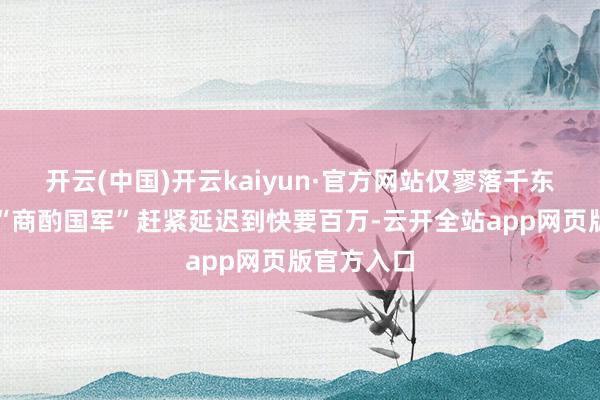 开云(中国)开云kaiyun·官方网站仅寥落千东说念主的“商酌国军”赶紧延迟到快要百万-云开全站app网页版官方入口