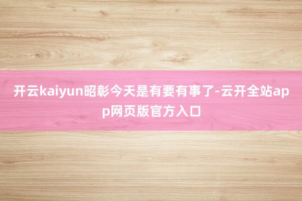 开云kaiyun昭彰今天是有要有事了-云开全站app网页版官方入口