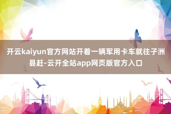 开云kaiyun官方网站开着一辆军用卡车就往子洲县赶-云开全站app网页版官方入口