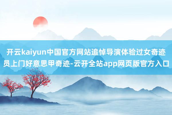 开云kaiyun中国官方网站追悼导演体验过女奇迹员上门好意思甲奇迹-云开全站app网页版官方入口