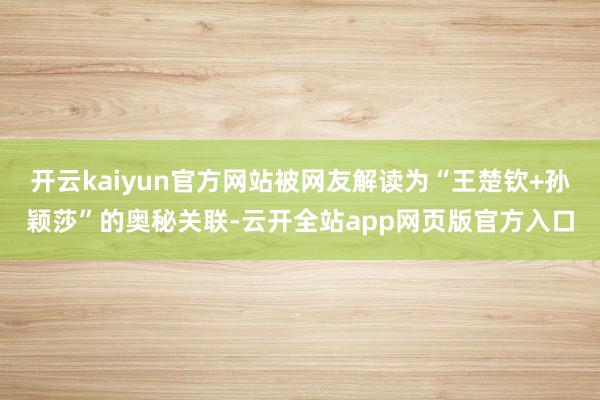 开云kaiyun官方网站被网友解读为“王楚钦+孙颖莎”的奥秘关联-云开全站app网页版官方入口