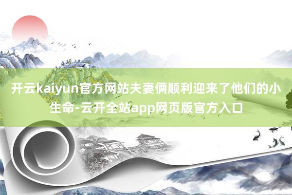 开云kaiyun官方网站夫妻俩顺利迎来了他们的小生命-云开全站app网页版官方入口