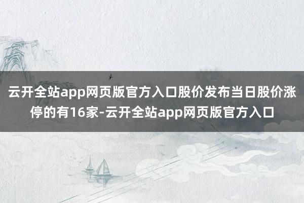 云开全站app网页版官方入口股价发布当日股价涨停的有16家-云开全站app网页版官方入口