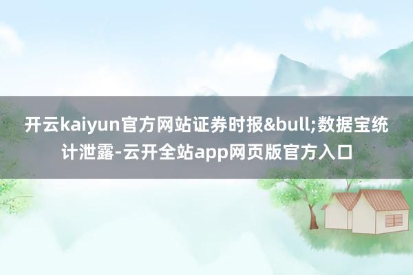 开云kaiyun官方网站证券时报&bull;数据宝统计泄露-云开全站app网页版官方入口