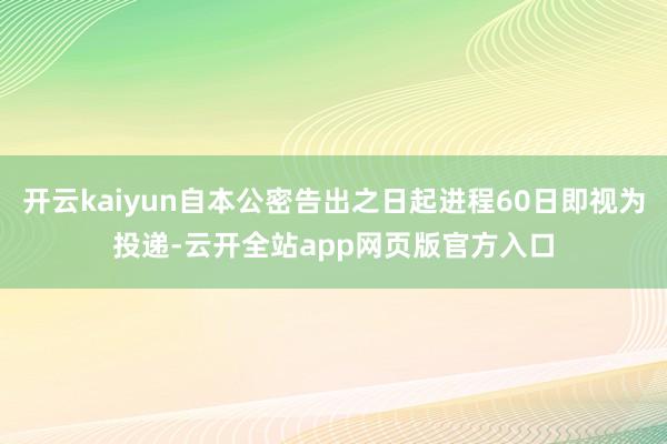 开云kaiyun自本公密告出之日起进程60日即视为投递-云开全站app网页版官方入口