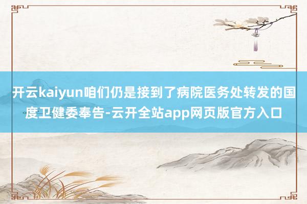 开云kaiyun咱们仍是接到了病院医务处转发的国度卫健委奉告-云开全站app网页版官方入口