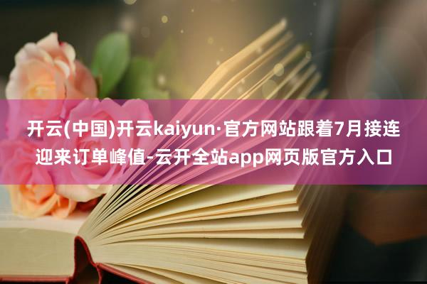 开云(中国)开云kaiyun·官方网站跟着7月接连迎来订单峰值-云开全站app网页版官方入口