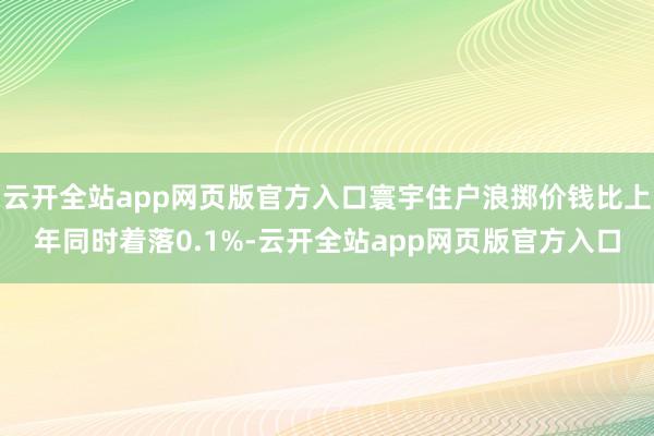 云开全站app网页版官方入口寰宇住户浪掷价钱比上年同时着落0.1%-云开全站app网页版官方入口