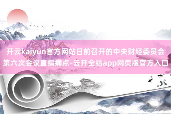 开云kaiyun官方网站日前召开的中央财经委员会第六次会议直指痛点-云开全站app网页版官方入口