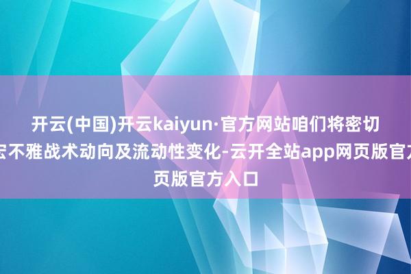 开云(中国)开云kaiyun·官方网站咱们将密切追踪宏不雅战术动向及流动性变化-云开全站app网页版官方入口