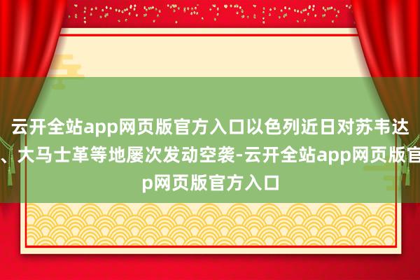 云开全站app网页版官方入口以色列近日对苏韦达、德拉、大马士革等地屡次发动空袭-云开全站app网页版官方入口