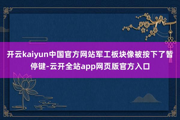 开云kaiyun中国官方网站军工板块像被按下了暂停键-云开全站app网页版官方入口