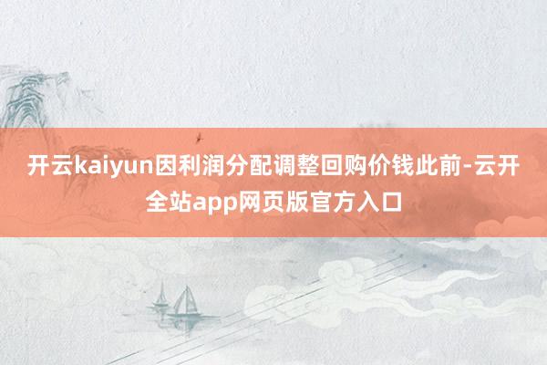 开云kaiyun因利润分配调整回购价钱此前-云开全站app网页版官方入口