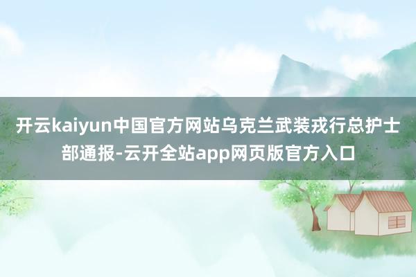 开云kaiyun中国官方网站乌克兰武装戎行总护士部通报-云开全站app网页版官方入口
