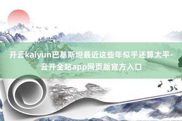 开云kaiyun巴基斯坦最近这些年似乎还算太平-云开全站app网页版官方入口