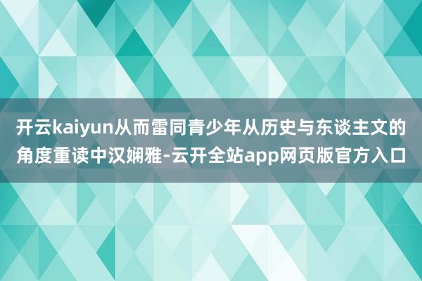开云kaiyun从而雷同青少年从历史与东谈主文的角度重读中汉娴雅-云开全站app网页版官方入口