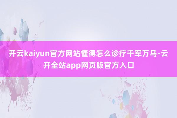 开云kaiyun官方网站懂得怎么诊疗千军万马-云开全站app网页版官方入口