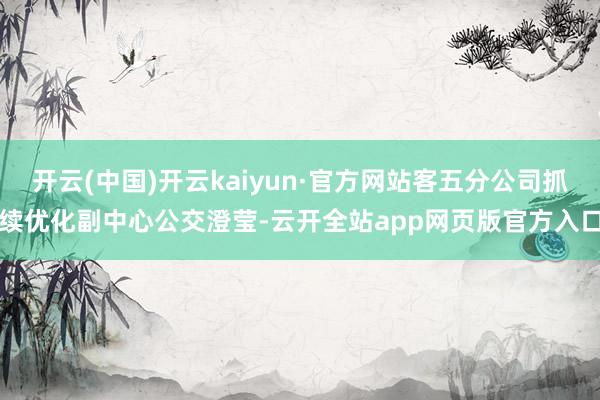 开云(中国)开云kaiyun·官方网站客五分公司抓续优化副中心公交澄莹-云开全站app网页版官方入口