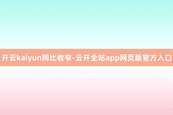 开云kaiyun同比收窄-云开全站app网页版官方入口