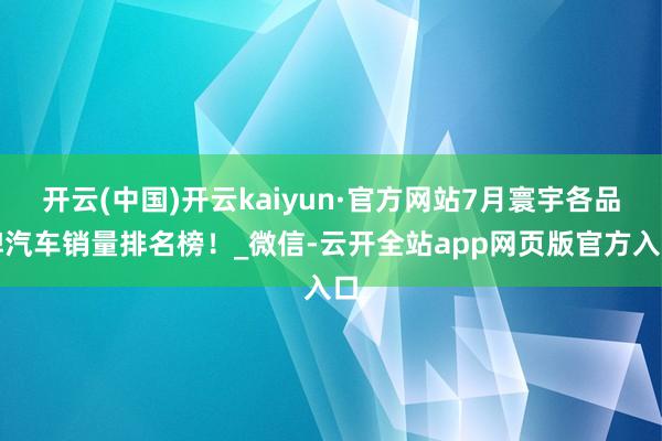 开云(中国)开云kaiyun·官方网站7月寰宇各品牌汽车销量排名榜！_微信-云开全站app网页版官方入口