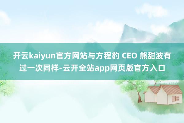 开云kaiyun官方网站与方程豹 CEO 熊甜波有过一次同样-云开全站app网页版官方入口