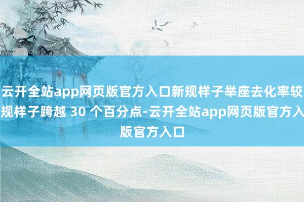 云开全站app网页版官方入口新规样子举座去化率较旧规样子跨越 30 个百分点-云开全站app网页版官方入口