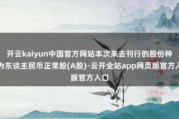 开云kaiyun中国官方网站本次来去刊行的股份种类为东谈主民币正常股(A股)-云开全站app网页版官方入口