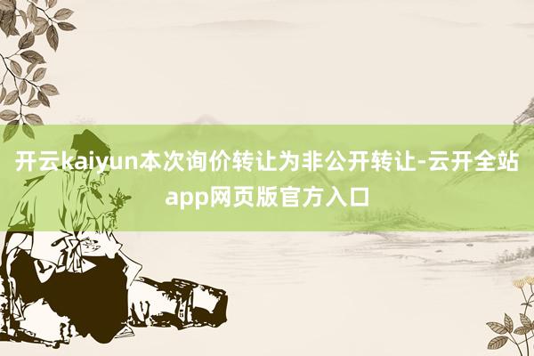 开云kaiyun本次询价转让为非公开转让-云开全站app网页版官方入口
