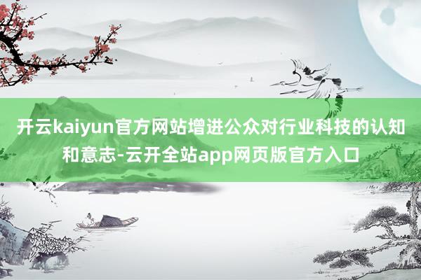开云kaiyun官方网站增进公众对行业科技的认知和意志-云开全站app网页版官方入口