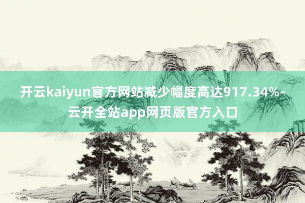开云kaiyun官方网站减少幅度高达917.34%-云开全站app网页版官方入口