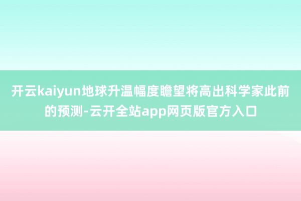 开云kaiyun地球升温幅度瞻望将高出科学家此前的预测-云开全站app网页版官方入口