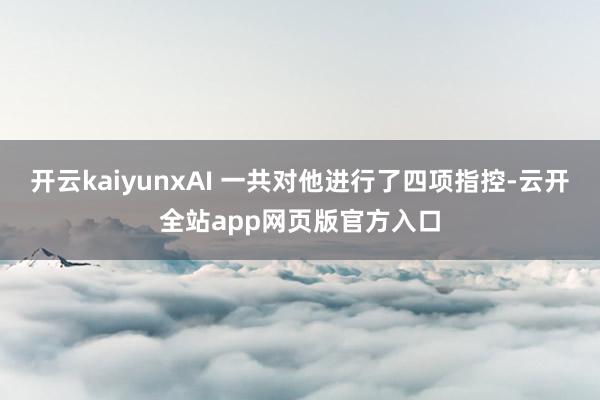 开云kaiyunxAI 一共对他进行了四项指控-云开全站app网页版官方入口