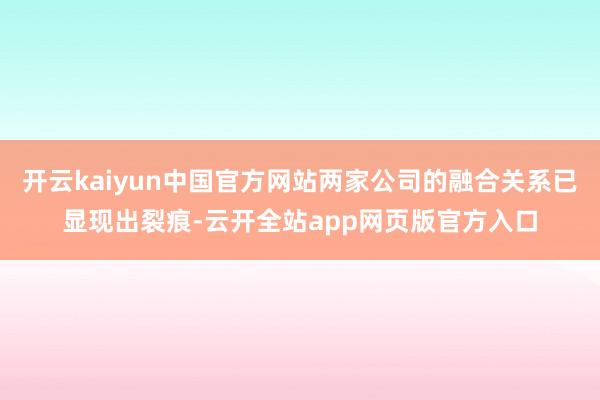 开云kaiyun中国官方网站两家公司的融合关系已显现出裂痕-云开全站app网页版官方入口