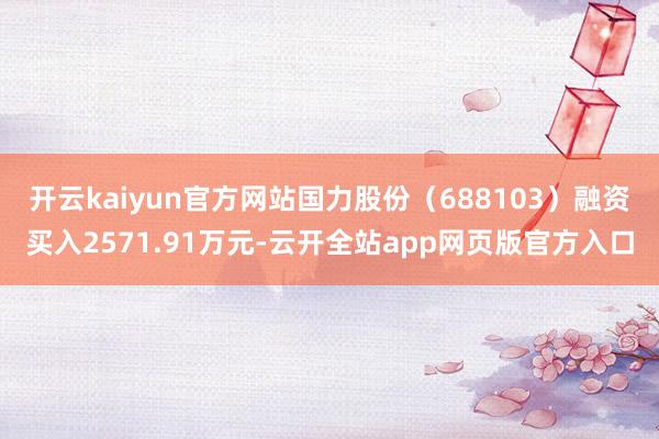 开云kaiyun官方网站国力股份（688103）融资买入2571.91万元-云开全站app网页版官方入口
