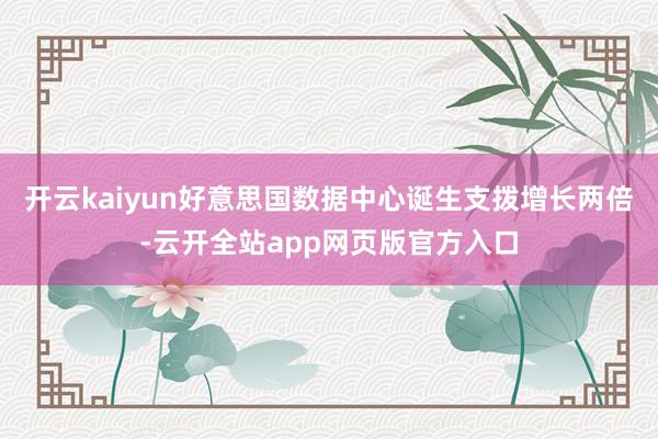 开云kaiyun好意思国数据中心诞生支拨增长两倍-云开全站app网页版官方入口