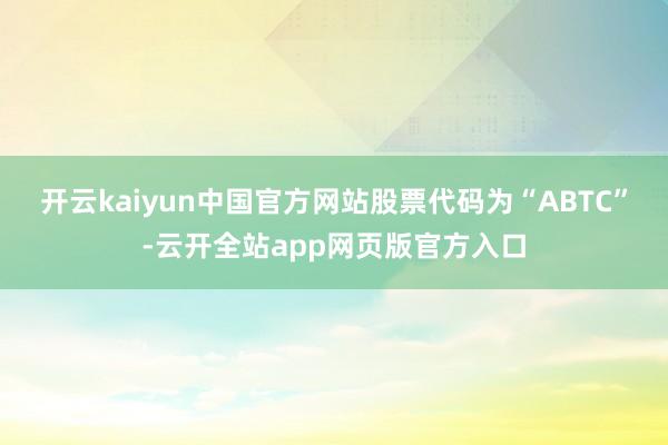 开云kaiyun中国官方网站股票代码为“ABTC”-云开全站app网页版官方入口