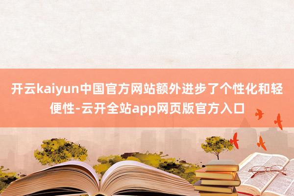 开云kaiyun中国官方网站额外进步了个性化和轻便性-云开全站app网页版官方入口