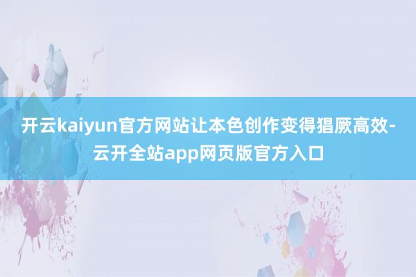 开云kaiyun官方网站让本色创作变得猖厥高效-云开全站app网页版官方入口