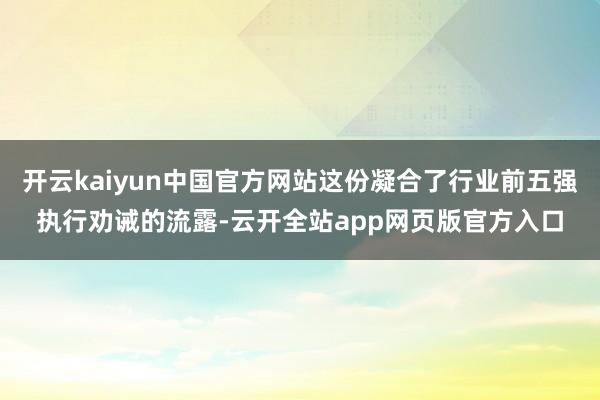开云kaiyun中国官方网站这份凝合了行业前五强执行劝诫的流露-云开全站app网页版官方入口