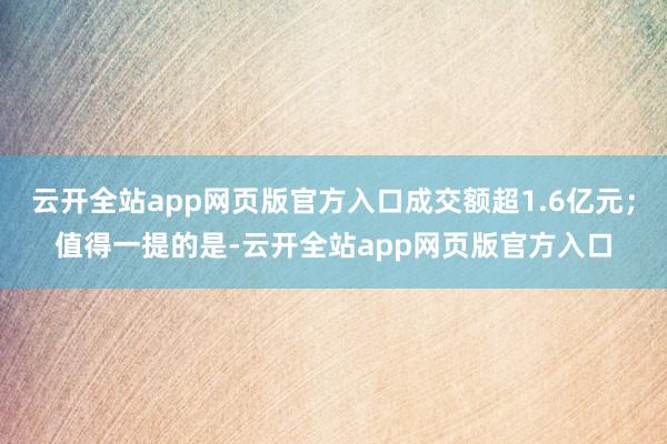 云开全站app网页版官方入口成交额超1.6亿元;值得一提的是-云开全站app网页版官方入口