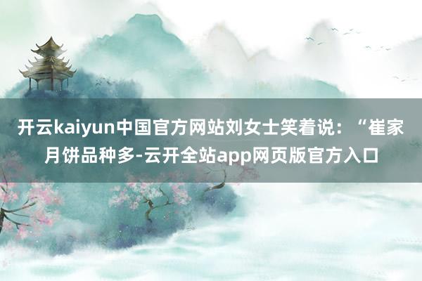 开云kaiyun中国官方网站刘女士笑着说：“崔家月饼品种多-云开全站app网页版官方入口