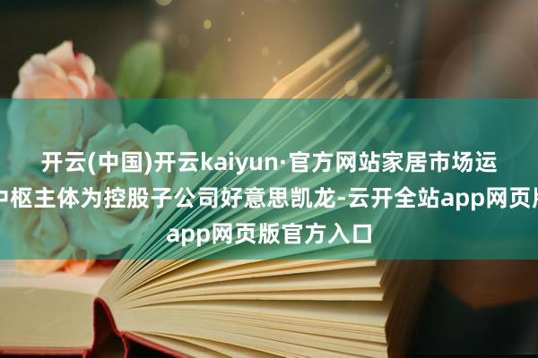 开云(中国)开云kaiyun·官方网站家居市场运商业务的中枢主体为控股子公司好意思凯龙-云开全站app网页版官方入口