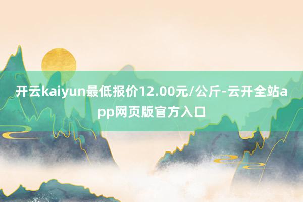 开云kaiyun最低报价12.00元/公斤-云开全站app网页版官方入口