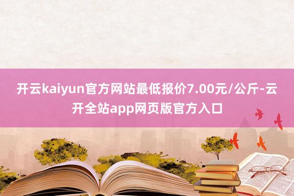 开云kaiyun官方网站最低报价7.00元/公斤-云开全站app网页版官方入口
